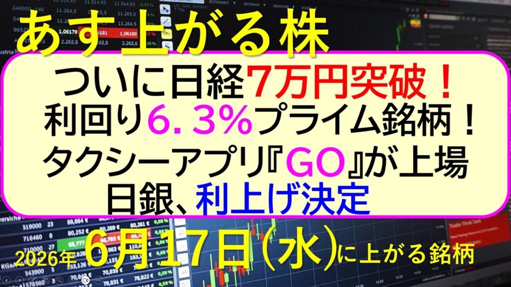 ついに日経７万円突破！日銀、利上げ決定。利回り６．３％プライム銘柄！。タクシーアプリ『GO』が上場～あす上がる株　2026年６月１７日（水）に上がる銘柄。最新の日本株情報。高配当株の株価やデイトレ情報