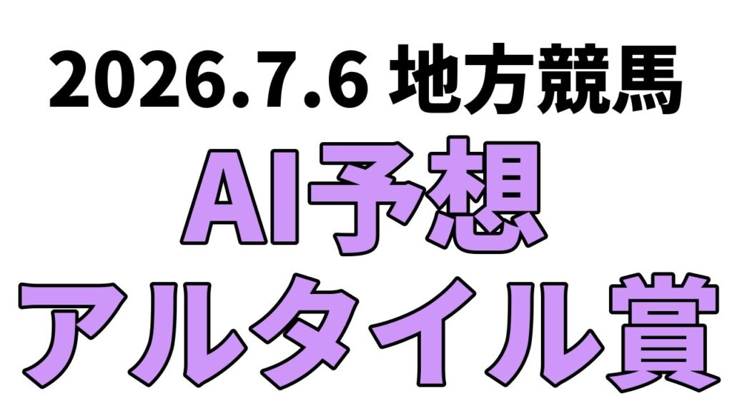 【アルタイル賞】地方競馬予想 2026年7月6日【AI予想】