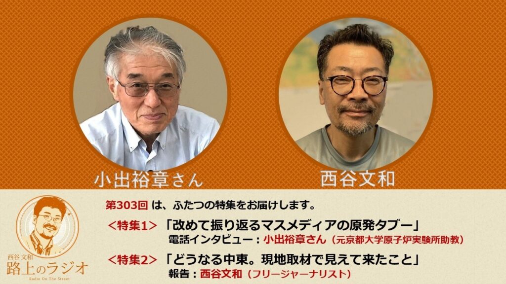 西谷文和 路上のラジオ 第303回 ふたつの特集 <前半>小出裕章さん「改めて振り返るマスメディアの原発タブー」<後半>西谷文和「どうなる中東。現地取材から見えて来たこと」 西谷文和 路上のラジオ 第303回 ふたつの特集 <前半>小出裕章さん「改めて振り返るマスメディアの原発タブー」<後半>西谷文和「どうなる中東。現地取材から見えて来たこと」