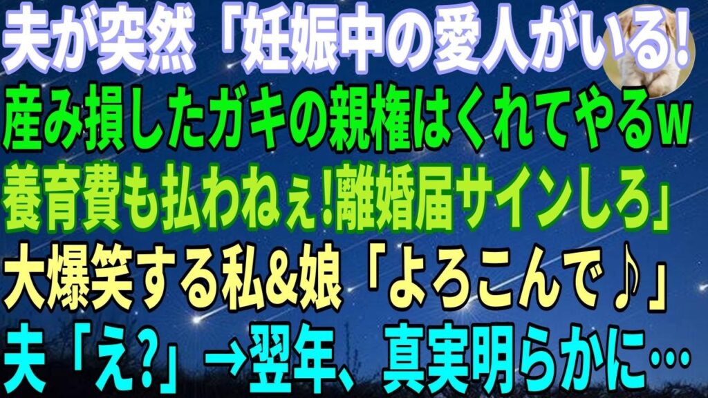 【スカッとする話】夫が突然離婚宣言「妊娠中の愛人がいる!産み損のガキの親権はくれてやるw 養育費も一切払わねぇ!さっさと離婚届にサインしろ」私と娘「よろこんで♪」夫「え?」→翌年、隠されていた衝撃の真 【スカッとする話】夫が突然離婚宣言「妊娠中の愛人がいる!産み損のガキの親権はくれてやるw 養育費も一切払わねぇ!さっさと離婚届にサインしろ」私と娘「よろこんで♪」夫「え?」→翌年、隠されていた衝撃の真