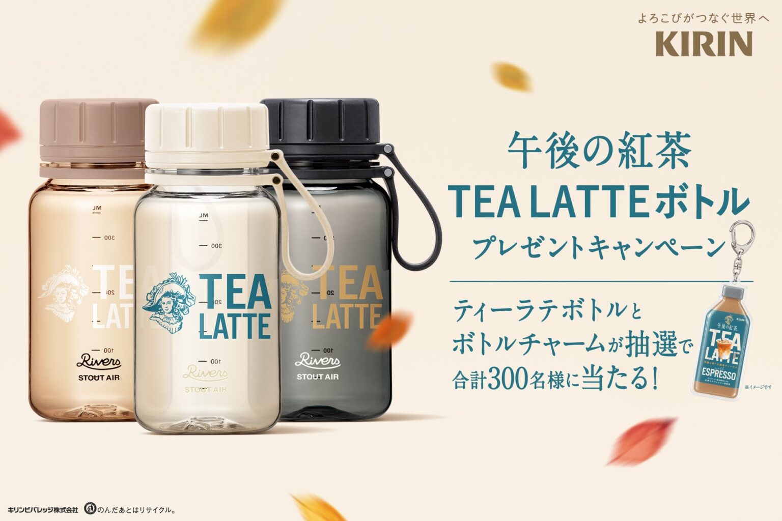 「午後の紅茶 TEA LATTE」シリーズ 10月6日（火）より新発売！オリジナル「ティーラテボトルとボトルチャーム」が抽選で合計300名様に当たるプレゼントキャンペーンを10月5日（月）から開催 | キリンビバレッジ株式会社のプレスリリース