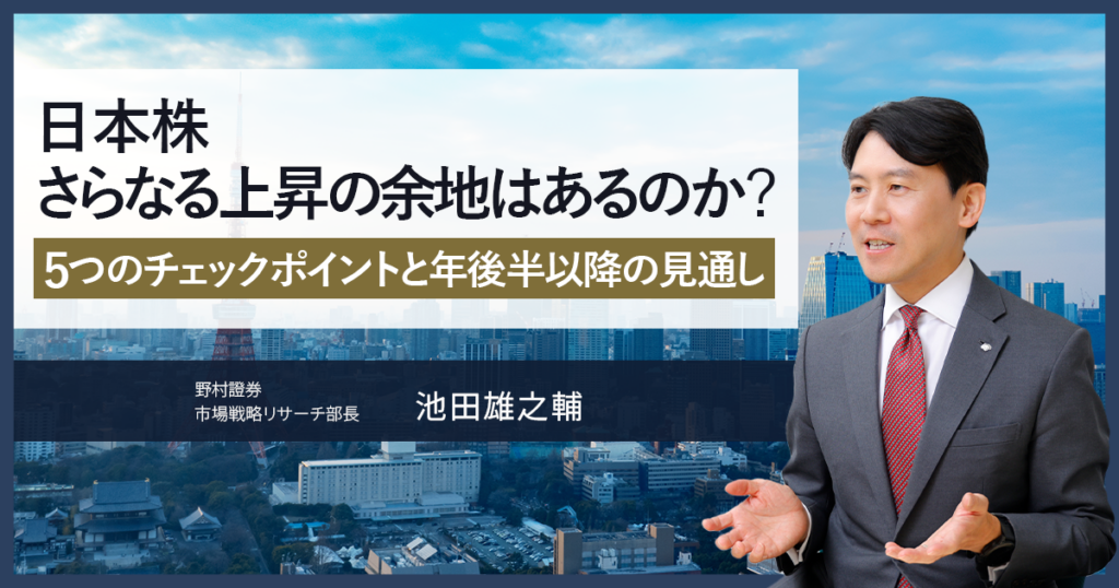 日本株さらなる上昇の余地はあるのか？　5つのチェックポイントと年後半以降の見通し　野村證券・池田雄之輔 | NOMURA ウェルスタイル – 野村の投資＆マネーライフ
