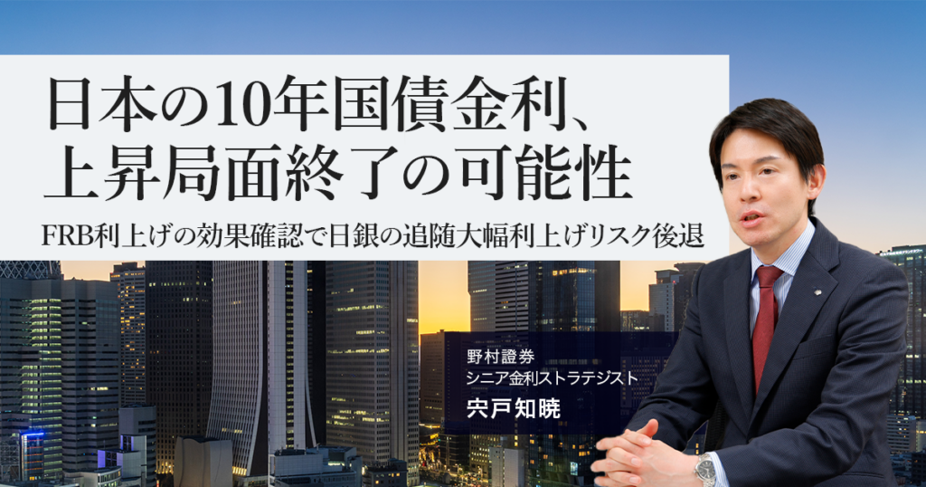 日本の10年国債金利、上昇局面終了の可能性 FRB利上げの効果確認で日銀の追随大幅利上げリスク後退 野村證券・宍戸知暁 | NOMURA ウェルスタイル – 野村の投資&マネーライフ 日本の10年国債金利、上昇局面終了の可能性 FRB利上げの効果確認で日銀の追随大幅利上げリスク後退 野村證券・宍戸知暁 | NOMURA ウェルスタイル – 野村の投資&マネーライフ